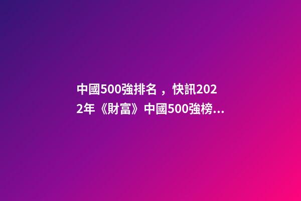 中國500強排名，快訊2022年《財富》中國500強榜單出爐-第1張-觀點-玄機派